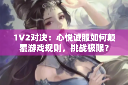 1V2對決：心悅誠服如何顛覆游戲規(guī)則，挑戰(zhàn)極限？