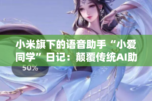小米旗下的語音助手“小愛同學”日記：顛覆傳統(tǒng)AI助手形象，全方位生活助手功能大揭秘