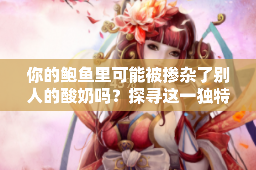你的鮑魚里可能被摻雜了別人的酸奶嗎？探尋這一獨特現(xiàn)象的可能性