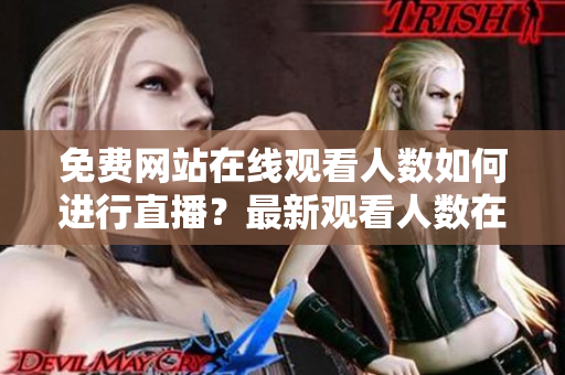 免費網(wǎng)站在線觀看人數(shù)如何進行直播？最新觀看人數(shù)在線直播平臺分享