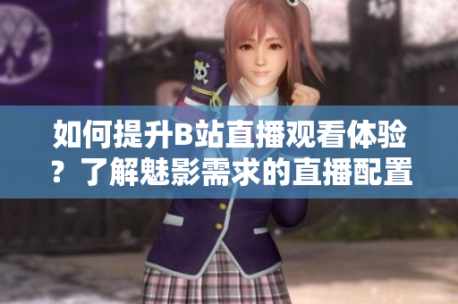 如何提升B站直播觀看體驗(yàn)？了解魅影需求的直播配置指南