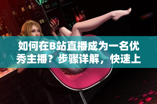 如何在B站直播成為一名優(yōu)秀主播？步驟詳解，快速上手！