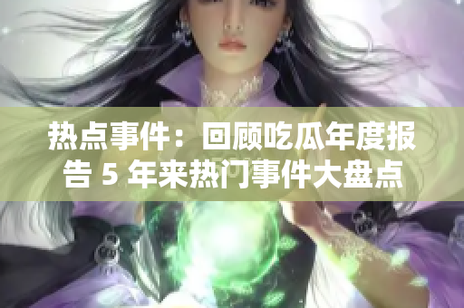 熱點(diǎn)事件：回顧吃瓜年度報(bào)告 5 年來(lái)熱門事件大盤點(diǎn)
