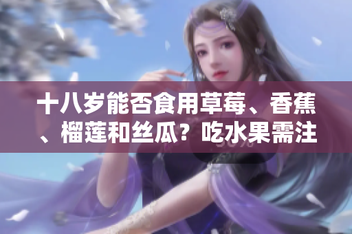 十八歲能否食用草莓、香蕉、榴蓮和絲瓜？吃水果需注意的年齡限制