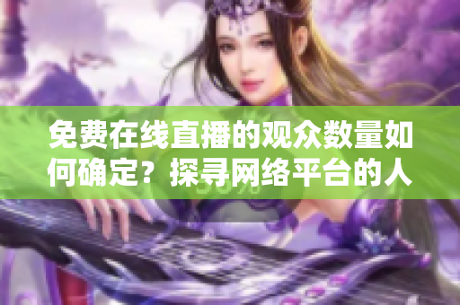 免費(fèi)在線直播的觀眾數(shù)量如何確定？探尋網(wǎng)絡(luò)平臺(tái)的人氣指數(shù)