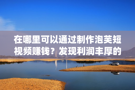 在哪里可以通過(guò)制作泡芙短視頻賺錢？發(fā)現(xiàn)利潤(rùn)豐厚的泡芙短視頻app！