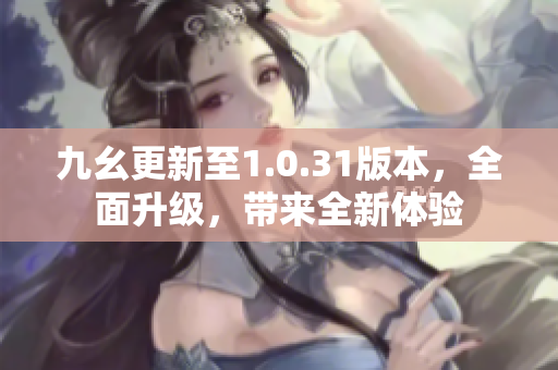 九幺更新至1.0.31版本，全面升級(jí)，帶來(lái)全新體驗(yàn)