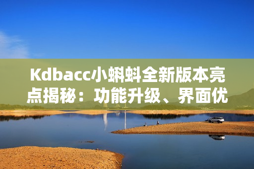 Kdbacc小蝌蚪全新版本亮點(diǎn)揭秘：功能升級、界面優(yōu)化、性能提升！