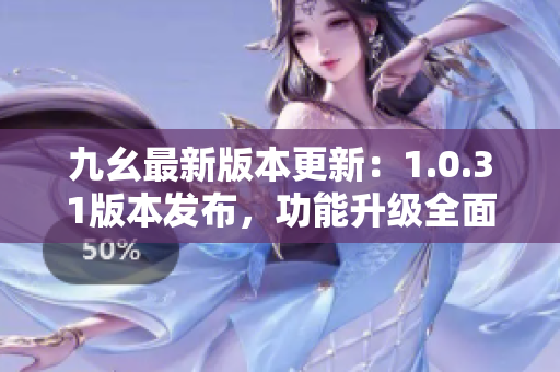 九幺最新版本更新：1.0.31版本發(fā)布，功能升級(jí)全面，用戶體驗(yàn)再提升