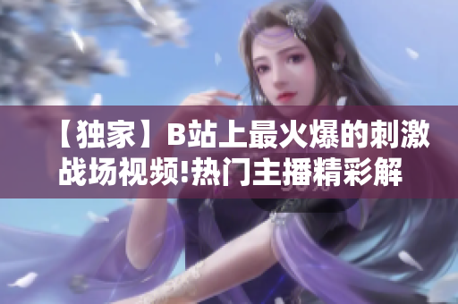 【獨(dú)家】B站上最火爆的刺激戰(zhàn)場(chǎng)視頻!熱門主播精彩解說，一起探尋最新戰(zhàn)術(shù)技巧！