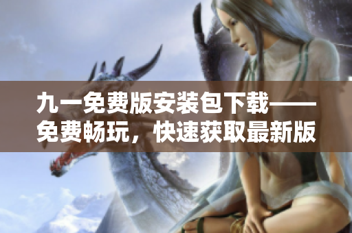 九一免費(fèi)版安裝包下載——免費(fèi)暢玩，快速獲取最新版本