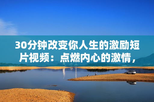 30分鐘改變你人生的激勵(lì)短片視頻：點(diǎn)燃內(nèi)心的激情，振奮你的精神