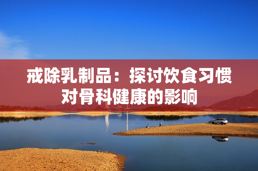 戒除乳制品：探討飲食習(xí)慣對(duì)骨科健康的影響