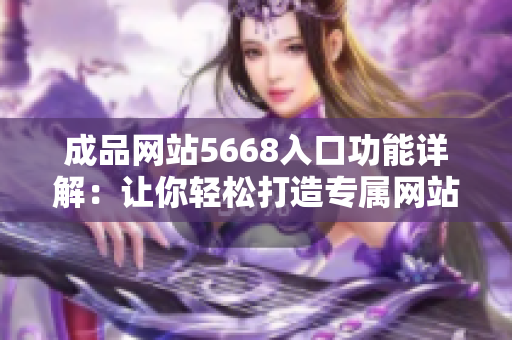 成品網(wǎng)站5668入口功能詳解：讓你輕松打造專屬網(wǎng)站，提供全方位定制服務(wù)