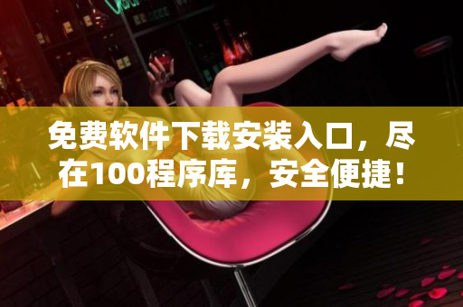 免費軟件下載安裝入口，盡在100程序庫，安全便捷！