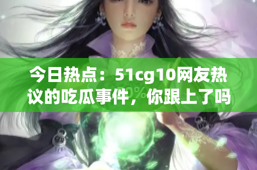 今日熱點(diǎn)：51cg10網(wǎng)友熱議的吃瓜事件，你跟上了嗎？