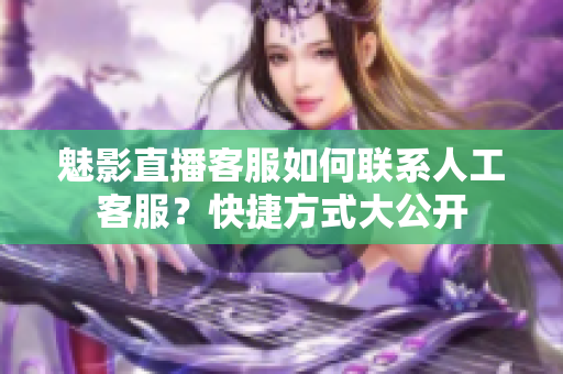 魅影直播客服如何聯(lián)系人工客服？快捷方式大公開(kāi)