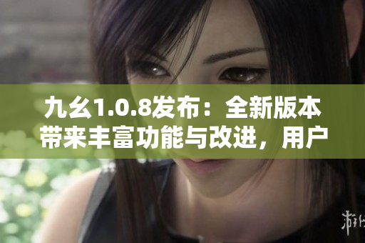 九幺1.0.8發(fā)布：全新版本帶來(lái)豐富功能與改進(jìn)，用戶(hù)體驗(yàn)得到進(jìn)一步提升