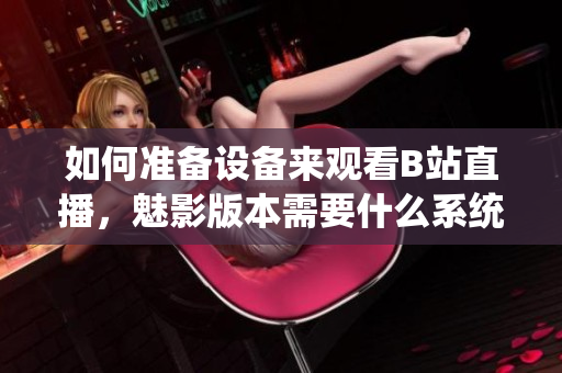 如何準(zhǔn)備設(shè)備來(lái)觀看B站直播，魅影版本需要什么系統(tǒng)配置？