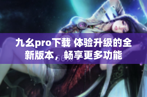 九幺pro下載 體驗(yàn)升級(jí)的全新版本，暢享更多功能