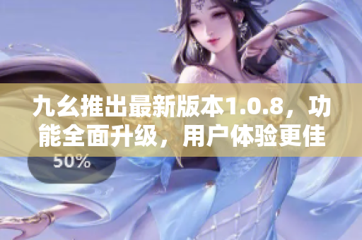 九幺推出最新版本1.0.8，功能全面升級(jí)，用戶(hù)體驗(yàn)更佳