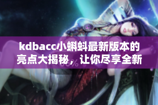 kdbacc小蝌蚪最新版本的亮點大揭秘，讓你盡享全新功能體驗