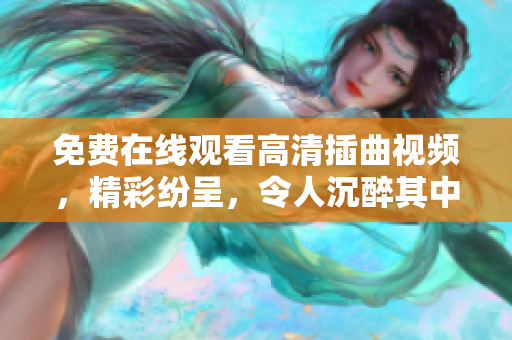免費在線觀看高清插曲視頻，精彩紛呈，令人沉醉其中
