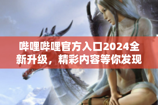 嗶哩嗶哩官方入口2024全新升級，精彩內(nèi)容等你發(fā)現(xiàn)