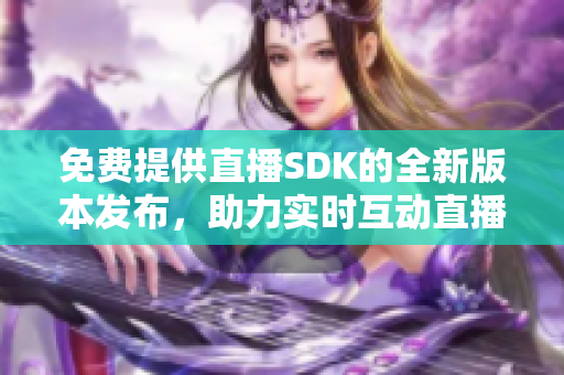 免費(fèi)提供直播SDK的全新版本發(fā)布，助力實(shí)時(shí)互動(dòng)直播勢不可擋