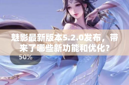 魅影最新版本5.2.0發(fā)布，帶來了哪些新功能和優(yōu)化？