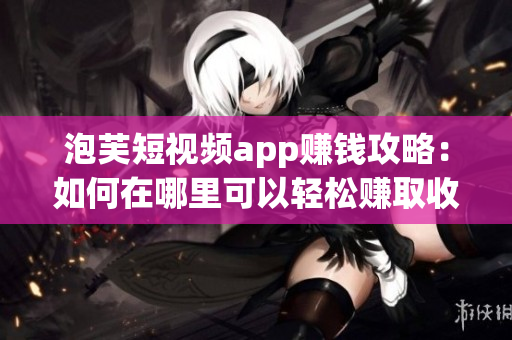 泡芙短視頻app賺錢攻略：如何在哪里可以輕松賺取收益？