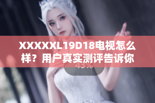 XXXXXL19D18電視怎么樣？用戶真實測評告訴你