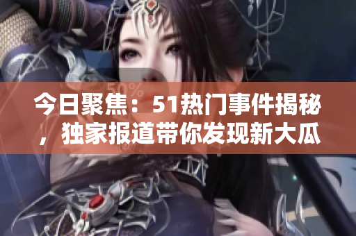 今日聚焦：51熱門事件揭秘，獨家報道帶你發(fā)現(xiàn)新大瓜