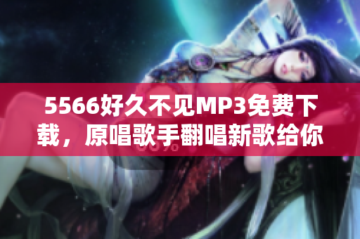 5566好久不見MP3免費下載，原唱歌手翻唱新歌給你聽
