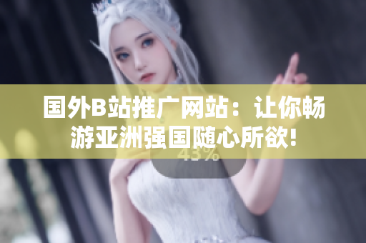 國外B站推廣網(wǎng)站：讓你暢游亞洲強國隨心所欲!