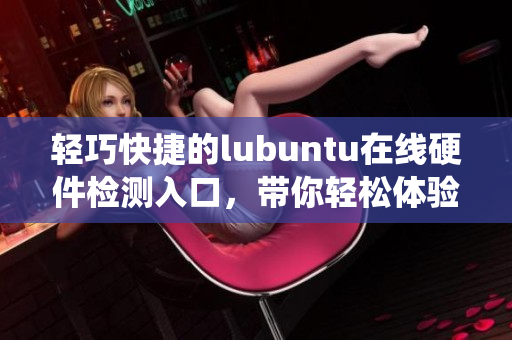 輕巧快捷的lubuntu在線硬件檢測入口，帶你輕松體驗系統(tǒng)優(yōu)勢