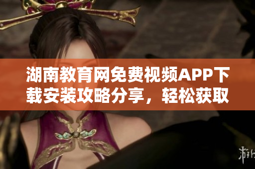 湖南教育網(wǎng)免費視頻APP下載安裝攻略分享，輕松獲取豐富教學(xué)資源