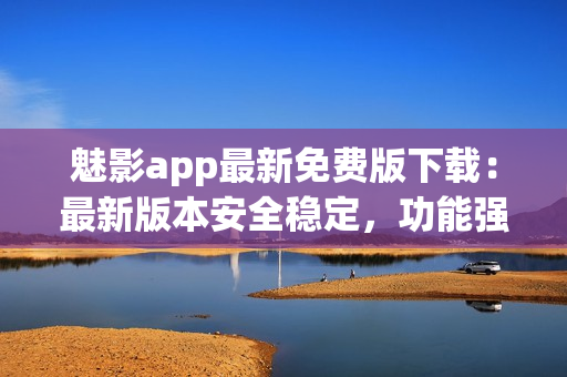 魅影app最新免費(fèi)版下載：最新版本安全穩(wěn)定，功能強(qiáng)大完善