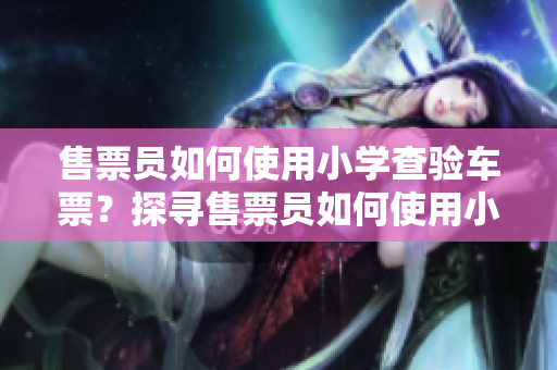 售票員如何使用小學(xué)查驗(yàn)車(chē)票？探尋售票員如何使用小學(xué)校級(jí)知識(shí)來(lái)查驗(yàn)車(chē)票的方式