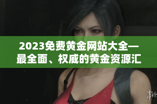 2023免費(fèi)黃金網(wǎng)站大全—最全面、權(quán)威的黃金資源匯總！