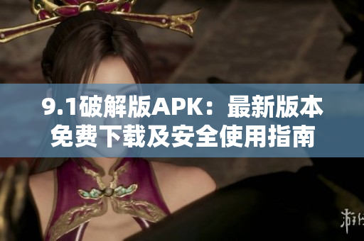 9.1破解版APK：最新版本免費下載及安全使用指南