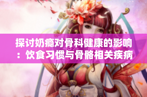 探討奶癮對(duì)骨科健康的影響：飲食習(xí)慣與骨骼相關(guān)疾病的關(guān)聯(lián)