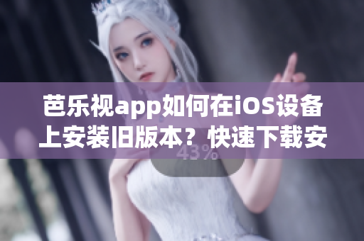 芭樂視app如何在iOS設(shè)備上安裝舊版本？快速下載安裝指南！