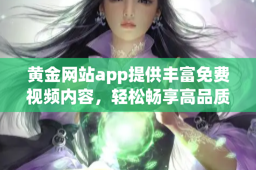 黃金網(wǎng)站app提供豐富免費(fèi)視頻內(nèi)容，輕松暢享高品質(zhì)視聽享受