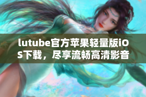 lutube官方蘋果輕量版iOS下載，盡享流暢高清影音！