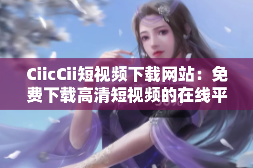 CiicCii短視頻下載網(wǎng)站：免費(fèi)下載高清短視頻的在線平臺(tái)