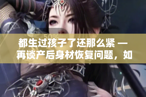 都生過孩子了還那么緊 — 再談產(chǎn)后身材恢復(fù)問題，如何健康減重？