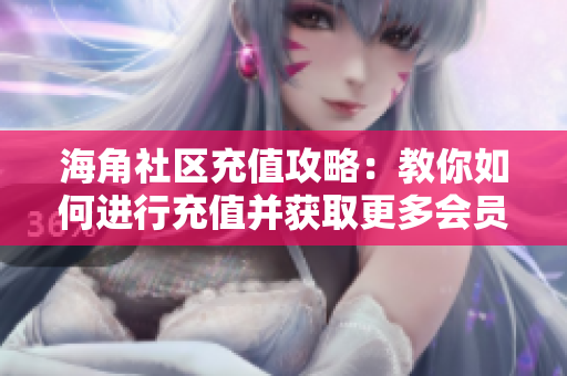 海角社區(qū)充值攻略：教你如何進(jìn)行充值并獲取更多會(huì)員權(quán)益