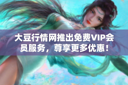 大豆行情網(wǎng)推出免費(fèi)VIP會(huì)員服務(wù)，尊享更多優(yōu)惠！
