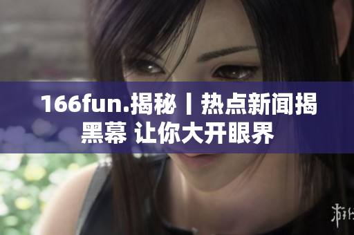 166fun.揭秘丨熱點(diǎn)新聞揭黑幕 讓你大開眼界